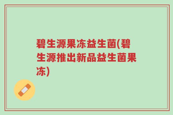碧生源果冻益生菌(碧生源推出新品益生菌果冻)-第1张图片-超越 碧生源果冻益生菌(碧生源推出新品益生菌果冻)-第1张图片-超越