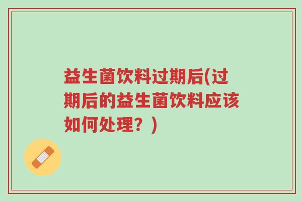 益生菌饮料过期后(过期后的益生菌饮料应该如何处理?)-第1张图片-超越 益生菌饮料过期后(过期后的益生菌饮料应该如何处理?)-第1张图片-超越