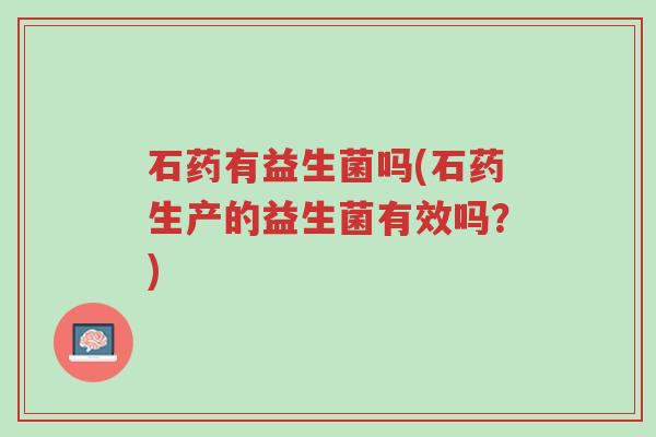 石药有益生菌吗(石药生产的益生菌有效吗?)-第1张图片-超越 石药有益生菌吗(石药生产的益生菌有效吗?)-第1张图片-超越