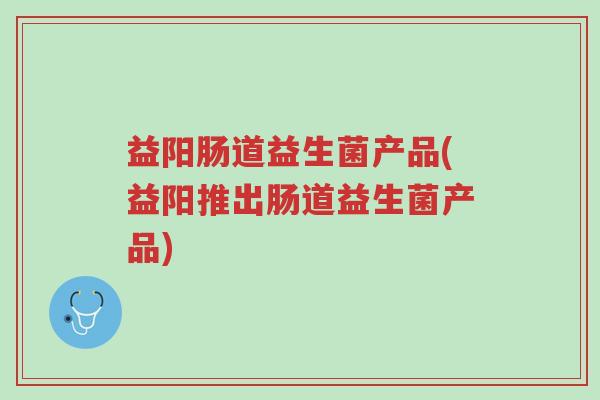 益阳肠道益生菌产品(益阳推出肠道益生菌产品)-第1张图片-超越 益阳肠道益生菌产品(益阳推出肠道益生菌产品)-第1张图片-超越