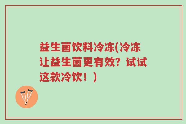 益生菌饮料冷冻(冷冻让益生菌更有效?试试这款冷饮!)-第1张图片-超越 益生菌饮料冷冻(冷冻让益生菌更有效?试试这款冷饮!)-第1张图片-超越
