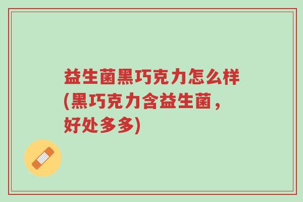益生菌黑巧克力怎么样(黑巧克力含益生菌,好处多多)-第1张图片-超越 益生菌黑巧克力怎么样(黑巧克力含益生菌,好处多多)-第1张图片-超越