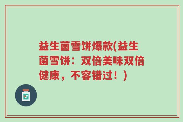 益生菌雪饼爆款(益生菌雪饼:双倍美味双倍健康,不容错过!)-第1张图片-超越 益生菌雪饼爆款(益生菌雪饼:双倍美味双倍健康,不容错过!)-第1张图片-超越