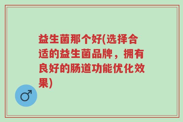 益生菌那个好(选择合适的益生菌品牌,拥有良好的肠道功能优化效果)-第1张图片-超越 益生菌那个好(选择合适的益生菌品牌,拥有良好的肠道功能优化效果)-第1张图片-超越
