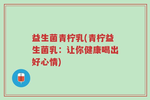 益生菌青柠乳(青柠益生菌乳:让你健康喝出好心情)-第1张图片-超越 益生菌青柠乳(青柠益生菌乳:让你健康喝出好心情)-第1张图片-超越
