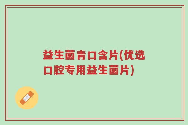 益生菌青口含片(优选口腔专用益生菌片)-第1张图片-超越 益生菌青口含片(优选口腔专用益生菌片)-第1张图片-超越