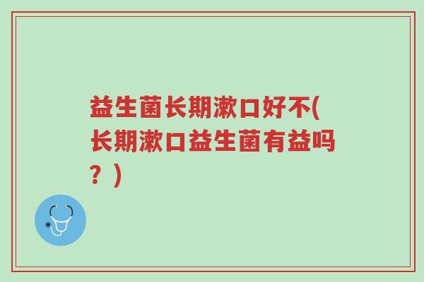 益生菌长期漱口好不(长期漱口益生菌有益吗?)-第1张图片-超越 益生菌长期漱口好不(长期漱口益生菌有益吗?)-第1张图片-超越