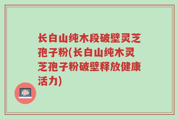 长白山纯木段破壁灵芝孢子粉(长白山纯木灵芝孢子粉破壁释放健康活力)-第1张图片-超越