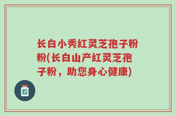 长白小秀红灵芝孢子粉粉(长白山产红灵芝孢子粉,助您身心健康)-第1张图片-超越 长白小秀红灵芝孢子粉粉(长白山产红灵芝孢子粉,助您身心健康)-第1张图片-超越