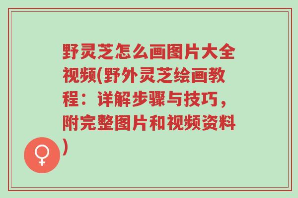 野灵芝怎么画图片大全视频(野外灵芝绘画教程:详解步骤与技巧,附完整图片和视频资料)-第1张图片-超越 野灵芝怎么画图片大全视频(野外灵芝绘画教程:详解步骤与技巧,附完整图片和视频资料)-第1张图片-超越