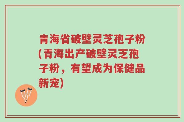青海省破壁灵芝孢子粉(青海出产破壁灵芝孢子粉,有望成为保健品新宠)-第1张图片-超越 青海省破壁灵芝孢子粉(青海出产破壁灵芝孢子粉,有望成为保健品新宠)-第1张图片-超越