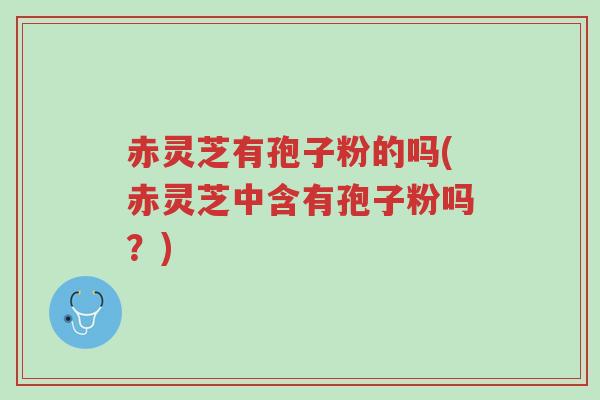 赤灵芝有孢子粉的吗(赤灵芝中含有孢子粉吗?)-第1张图片-超越 赤灵芝有孢子粉的吗(赤灵芝中含有孢子粉吗?)-第1张图片-超越