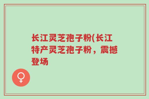 长江灵芝孢子粉(长江特产灵芝孢子粉,震撼登场-第1张图片-超越 长江灵芝孢子粉(长江特产灵芝孢子粉,震撼登场-第1张图片-超越