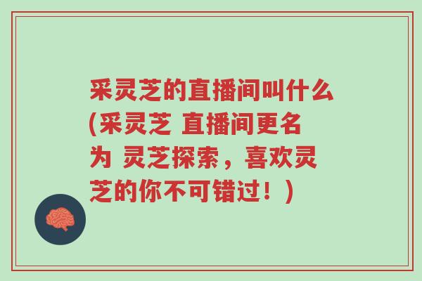采灵芝的直播间叫什么(采灵芝 直播间更名为 灵芝探索,喜欢灵芝的你不可错过!)-第1张图片-超越 采灵芝的直播间叫什么(采灵芝 直播间更名为 灵芝探索,喜欢灵芝的你不可错过!)-第1张图片-超越