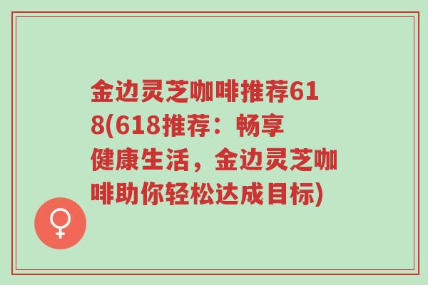 金边灵芝咖啡推荐618(618推荐：畅享健康生活，金边灵芝咖啡助你轻松达成目标)-第1张图片-超越