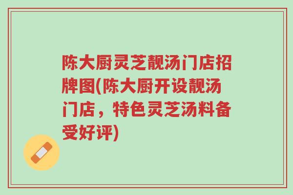 陈大厨灵芝靓汤门店招牌图(陈大厨开设靓汤门店,特色灵芝汤料备受好评)-第1张图片-超越 陈大厨灵芝靓汤门店招牌图(陈大厨开设靓汤门店,特色灵芝汤料备受好评)-第1张图片-超越