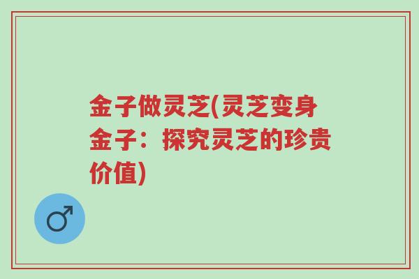 金子做灵芝(灵芝变身金子:探究灵芝的珍贵价值)-第1张图片-超越 金子做灵芝(灵芝变身金子:探究灵芝的珍贵价值)-第1张图片-超越