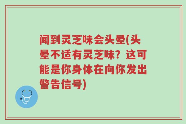 闻到灵芝味会头晕(头晕不适有灵芝味？这可能是你身体在向你发出警告信号)-第1张图片-超越