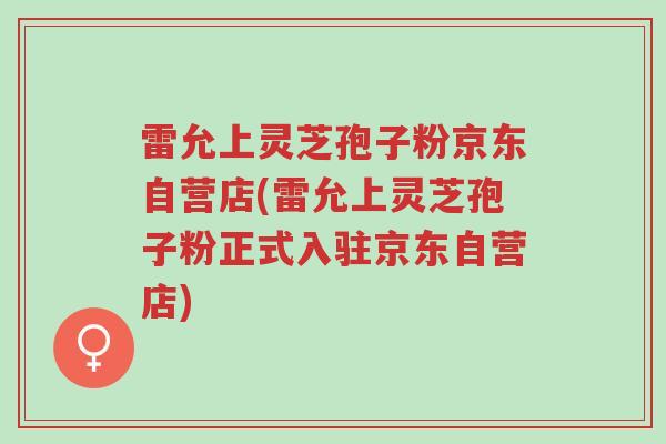 雷允上灵芝孢子粉京东自营店(雷允上灵芝孢子粉正式入驻京东自营店)-第1张图片-超越 雷允上灵芝孢子粉京东自营店(雷允上灵芝孢子粉正式入驻京东自营店)-第1张图片-超越