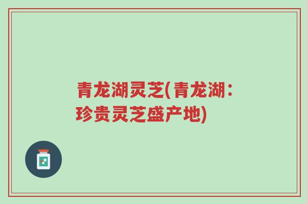 青龙湖灵芝(青龙湖:珍贵灵芝盛产地)-第1张图片-超越 青龙湖灵芝(青龙湖:珍贵灵芝盛产地)-第1张图片-超越