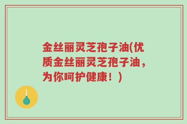 金丝丽灵芝孢子油(优质金丝丽灵芝孢子油,为你呵护健康!)-第1张图片-超越 金丝丽灵芝孢子油(优质金丝丽灵芝孢子油,为你呵护健康!)-第1张图片-超越