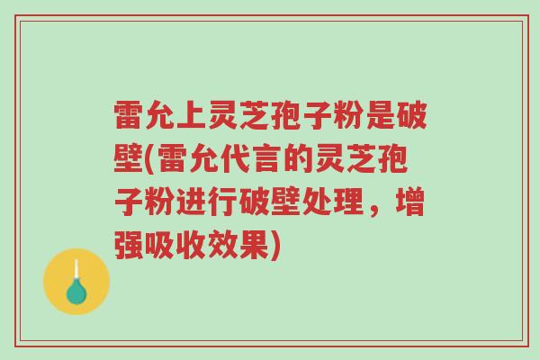 雷允上灵芝孢子粉是破壁(雷允代言的灵芝孢子粉进行破壁处理,增强吸收效果)-第1张图片-超越 雷允上灵芝孢子粉是破壁(雷允代言的灵芝孢子粉进行破壁处理,增强吸收效果)-第1张图片-超越