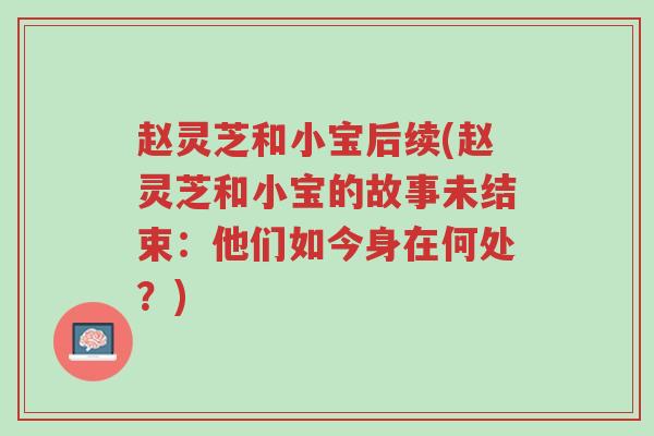 赵灵芝和小宝后续(赵灵芝和小宝的故事未结束:他们如今身在何处?)-第1张图片-超越 赵灵芝和小宝后续(赵灵芝和小宝的故事未结束:他们如今身在何处?)-第1张图片-超越