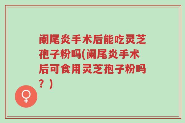 阑尾炎手术后能吃灵芝孢子粉吗(阑尾炎手术后可食用灵芝孢子粉吗?)-第1张图片-超越 阑尾炎手术后能吃灵芝孢子粉吗(阑尾炎手术后可食用灵芝孢子粉吗?)-第1张图片-超越