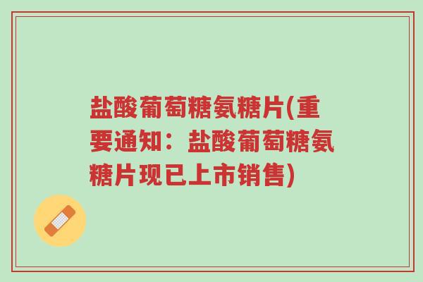盐酸葡萄糖氨糖片(重要通知:盐酸葡萄糖氨糖片现已上市销售)-第1张图片-超越 盐酸葡萄糖氨糖片(重要通知:盐酸葡萄糖氨糖片现已上市销售)-第1张图片-超越