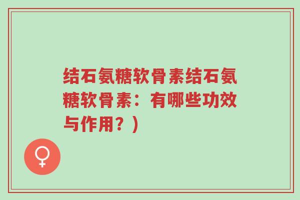 结石氨糖软骨素结石氨糖软骨素:有哪些功效与作用?)-第1张图片-超越 结石氨糖软骨素结石氨糖软骨素:有哪些功效与作用?)-第1张图片-超越