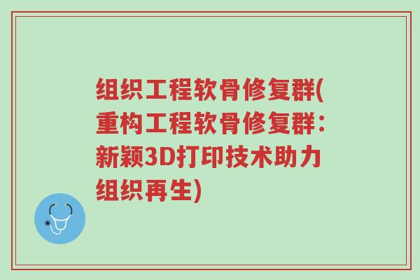 组织工程软骨修复群(重构工程软骨修复群：新颖3D打印技术助力组织再生)-第1张图片-超越