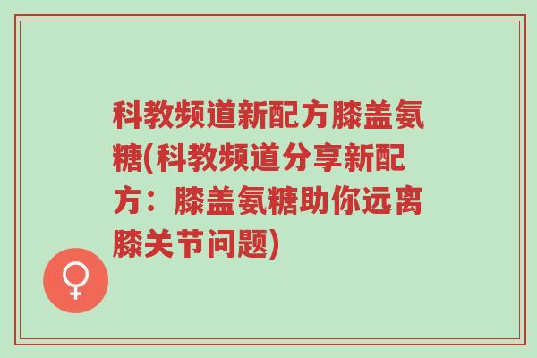 科教频道新配方膝盖氨糖(科教频道分享新配方:膝盖氨糖助你远离膝关节问题)-第1张图片-超越 科教频道新配方膝盖氨糖(科教频道分享新配方:膝盖氨糖助你远离膝关节问题)-第1张图片-超越
