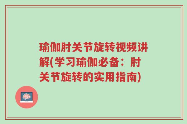 瑜伽肘关节旋转视频讲解(学习瑜伽必备:肘关节旋转的实用指南)-第1张图片-超越 瑜伽肘关节旋转视频讲解(学习瑜伽必备:肘关节旋转的实用指南)-第1张图片-超越