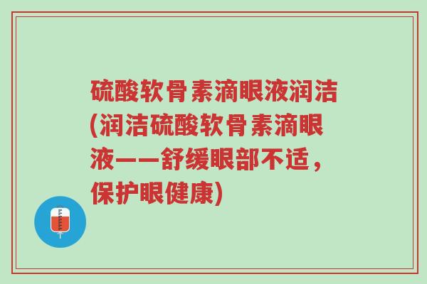 硫酸软骨素滴眼液润洁(润洁硫酸软骨素滴眼液——舒缓眼部不适,保护眼健康)-第1张图片-超越 硫酸软骨素滴眼液润洁(润洁硫酸软骨素滴眼液——舒缓眼部不适,保护眼健康)-第1张图片-超越