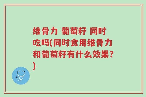 维骨力 葡萄籽 同时吃吗(同时食用维骨力和葡萄籽有什么效果?)-第1张图片-超越 维骨力 葡萄籽 同时吃吗(同时食用维骨力和葡萄籽有什么效果?)-第1张图片-超越