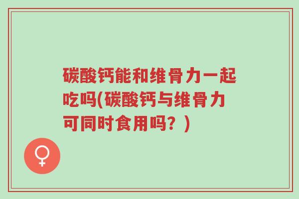 碳酸钙能和维骨力一起吃吗(碳酸钙与维骨力可同时食用吗?)-第1张图片-超越 碳酸钙能和维骨力一起吃吗(碳酸钙与维骨力可同时食用吗?)-第1张图片-超越