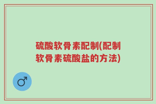 硫酸软骨素配制(配制软骨素硫酸盐的方法)-第1张图片-超越