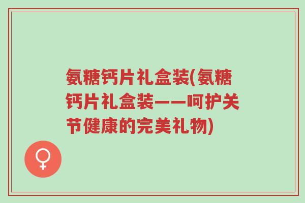 氨糖钙片礼盒装(氨糖钙片礼盒装——呵护关节健康的完美礼物)-第1张图片-超越 氨糖钙片礼盒装(氨糖钙片礼盒装——呵护关节健康的完美礼物)-第1张图片-超越