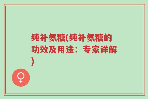 纯补氨糖(纯补氨糖的功效及用途:专家详解)-第1张图片-超越 纯补氨糖(纯补氨糖的功效及用途:专家详解)-第1张图片-超越