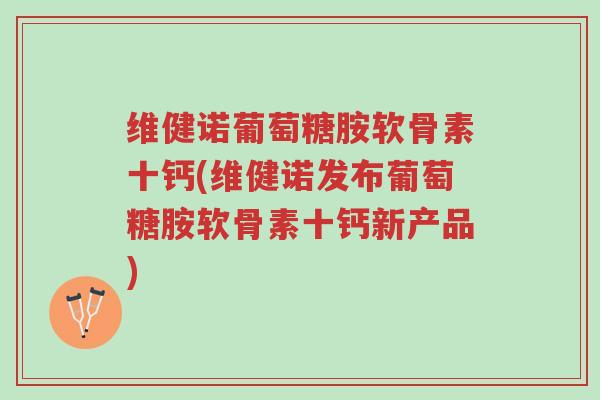 维健诺葡萄糖胺软骨素十钙(维健诺发布葡萄糖胺软骨素十钙新产品)-第1张图片-超越