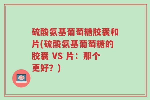 硫酸氨基葡萄糖胶囊和片(硫酸氨基葡萄糖的胶囊 VS 片:那个更好?)-第1张图片-超越 硫酸氨基葡萄糖胶囊和片(硫酸氨基葡萄糖的胶囊 VS 片:那个更好?)-第1张图片-超越