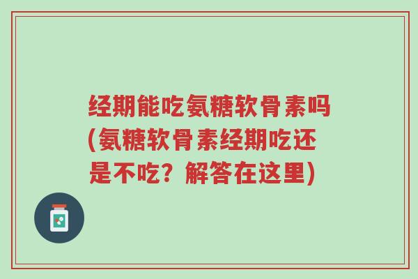 经期能吃氨糖软骨素吗(氨糖软骨素经期吃还是不吃?解答在这里)-第1张图片-超越 经期能吃氨糖软骨素吗(氨糖软骨素经期吃还是不吃?解答在这里)-第1张图片-超越