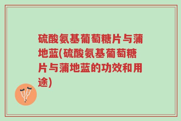 硫酸氨基葡萄糖片与蒲地蓝(硫酸氨基葡萄糖片与蒲地蓝的功效和用途)-第1张图片-超越 硫酸氨基葡萄糖片与蒲地蓝(硫酸氨基葡萄糖片与蒲地蓝的功效和用途)-第1张图片-超越