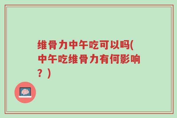 维骨力中午吃可以吗(中午吃维骨力有何影响?)-第1张图片-超越 维骨力中午吃可以吗(中午吃维骨力有何影响?)-第1张图片-超越