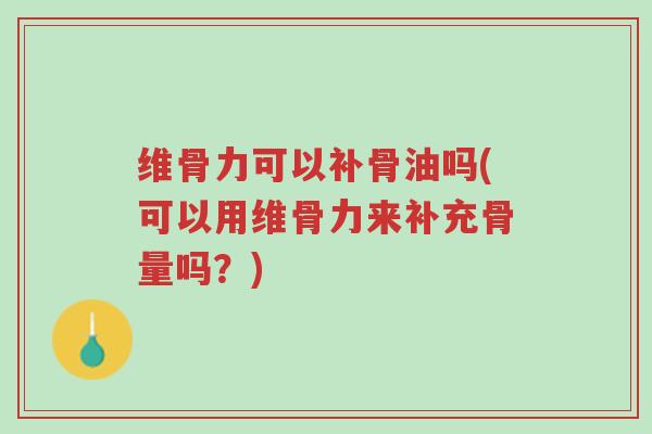 维骨力可以补骨油吗(可以用维骨力来补充骨量吗?)-第1张图片-超越 维骨力可以补骨油吗(可以用维骨力来补充骨量吗?)-第1张图片-超越