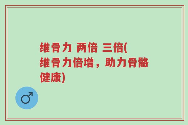 维骨力 两倍 三倍(维骨力倍增,助力骨骼健康)-第1张图片-超越 维骨力 两倍 三倍(维骨力倍增,助力骨骼健康)-第1张图片-超越