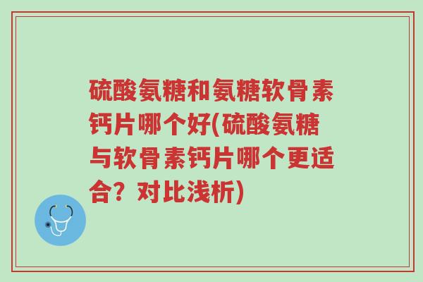 硫酸氨糖和氨糖软骨素钙片哪个好(硫酸氨糖与软骨素钙片哪个更适合?对比浅析)-第1张图片-超越 硫酸氨糖和氨糖软骨素钙片哪个好(硫酸氨糖与软骨素钙片哪个更适合?对比浅析)-第1张图片-超越