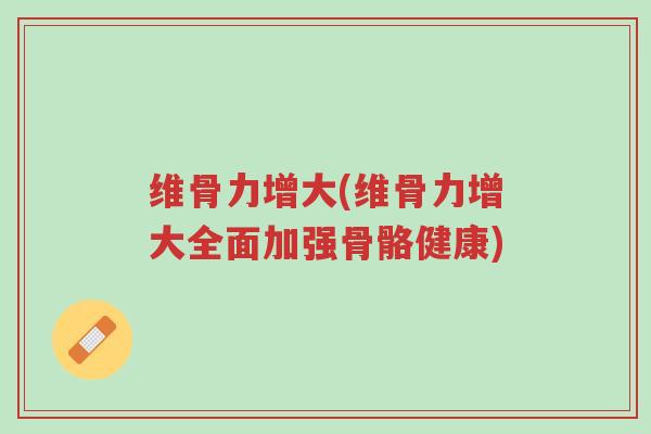 维骨力增大(维骨力增大全面加强骨骼健康)-第1张图片-超越 维骨力增大(维骨力增大全面加强骨骼健康)-第1张图片-超越