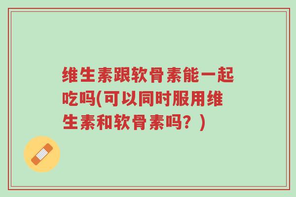 维生素跟软骨素能一起吃吗(可以同时服用维生素和软骨素吗?)-第1张图片-超越 维生素跟软骨素能一起吃吗(可以同时服用维生素和软骨素吗?)-第1张图片-超越
