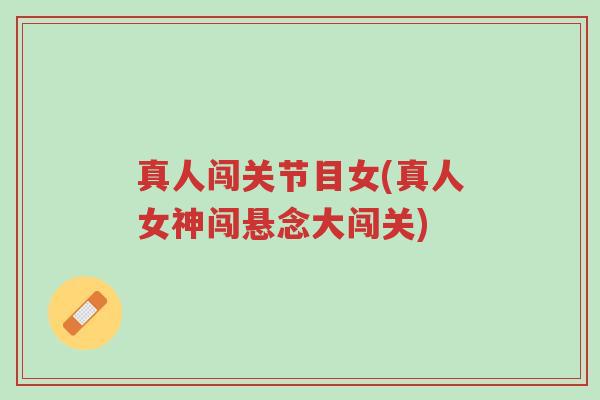 真人闯关节目女(真人女神闯悬念大闯关)-第1张图片-超越 真人闯关节目女(真人女神闯悬念大闯关)-第1张图片-超越
